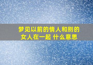 梦见以前的情人和别的女人在一起 什么意思